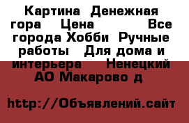 Картина “Денежная гора“ › Цена ­ 4 000 - Все города Хобби. Ручные работы » Для дома и интерьера   . Ненецкий АО,Макарово д.